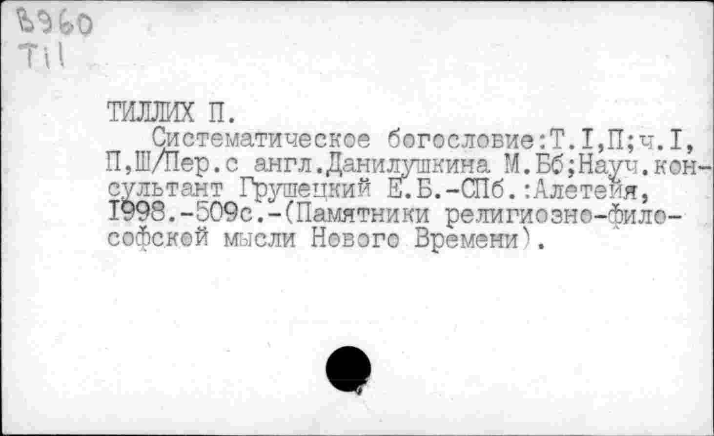 ﻿Шо ти
ТИЛЛИХ п.
Систематическое богословие:Т.1,П;ч.I, П,Ш/Пер.с англ.Данилушкина М.Бб;Науч.консультант Грушецкий Е.Б.-СПб.:Алетеия, 1998. —509с.-(Памятники религиозно-философской мысли Нового Времени).